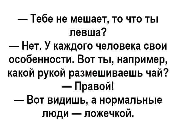 Тебе не мешает то что ты левша Нет У каждого человека свои особенности Вот ты например какой рукой размешиваешь чай Правой Вот видишь а нормальные люди ложечкой