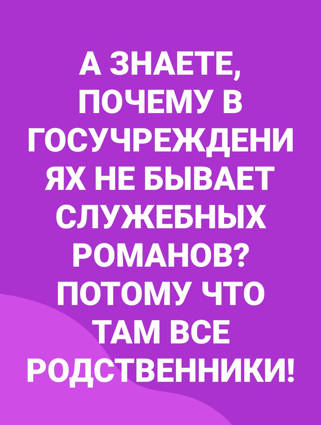 А ЗНАЕТЕ ПОЧЕМУ В ГОСУЧРЕЖДЕНИ ЯХ НЕ БЫВАЕТ СЛУЖЕБНЫХ РОМАНОВ ПОТОМУ ЧТО ТАМ ВСЕ РОДСТВЕННИКИ