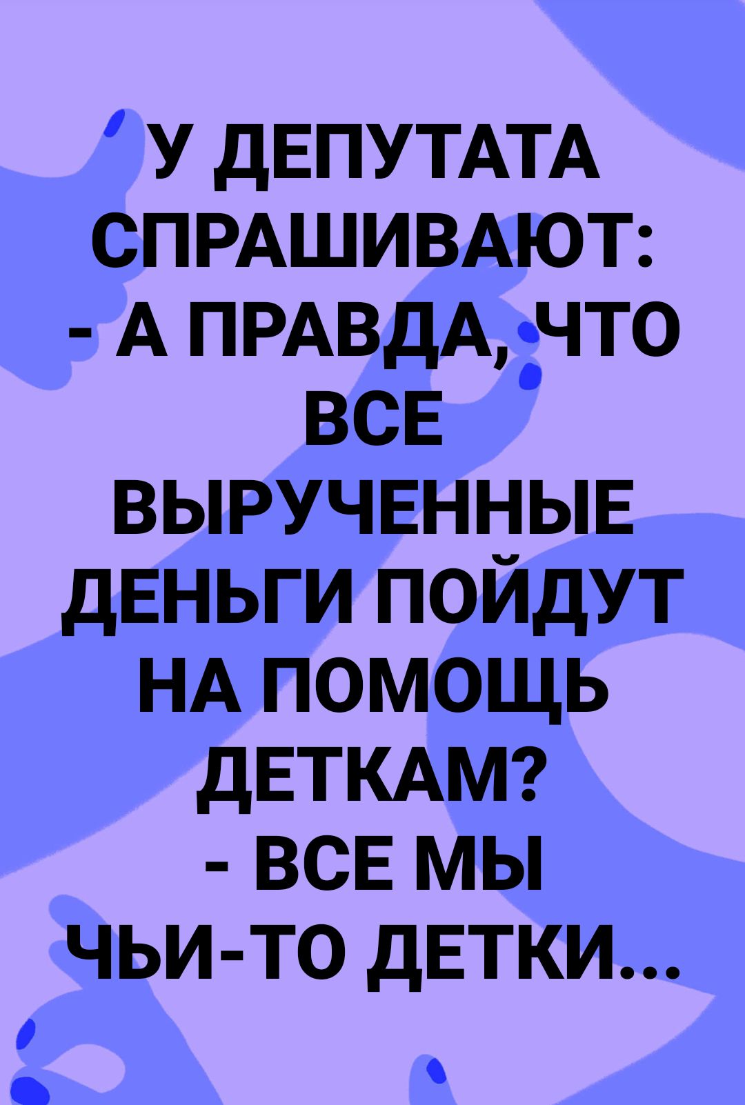 У дЕПУТАТА СПРАШИВАЮТ А ПРАВДАЧТО все выручвнныв деньги пойдут НА помощь дЕТКАМ все мы чьито дЕТКИ