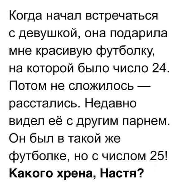 Когда начал встречаться с девушкой она подарила мне красивую футболку на которой было число 24 Потом не сложилось расстались Недавно видел её с другим парнем Он был в такой же футболке но с числом 25 Какого хрена Настя