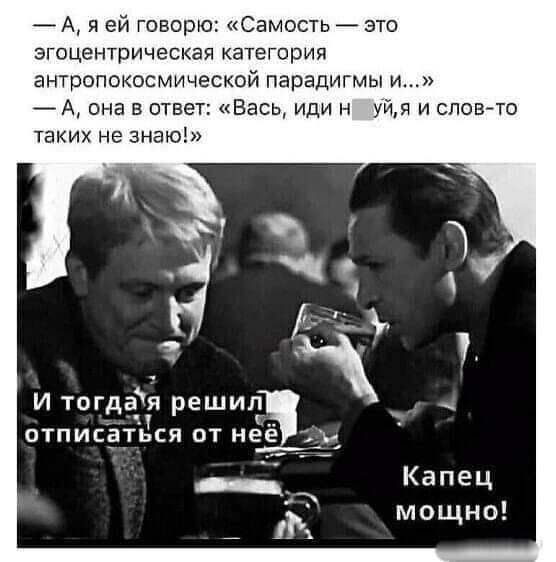 7 А я ей говорю Свмость это згсцентрическая категория антропокосмической парадигмы и А4 она в ответ Вась иди н Мя и спевто таких не знаю И тогда решил отписрться от не