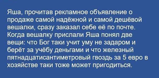 Яша прочитав рекламное объявление о продаже самой надежной и самой дешевой вешалки сразу заказал вебе её по почте Когда вешалку прислали Яша понял две вещ то Вы таки учит уму не задаром и берет за учёбу деньгами и что железный пятнадцатисамтиметроеый гвоздь за 5 евро в хозяйстве ТЕКИ ТОЖЕ может ПРИГОДИТЬСН