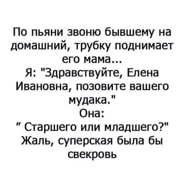 По пьяни звоню бывшему на домашний трубку поднимает его мама Я Здравсгвуйте Елена Ивановна позовите вашего мудака Она Старшего или младшего Жаль суперская была бы свекровь