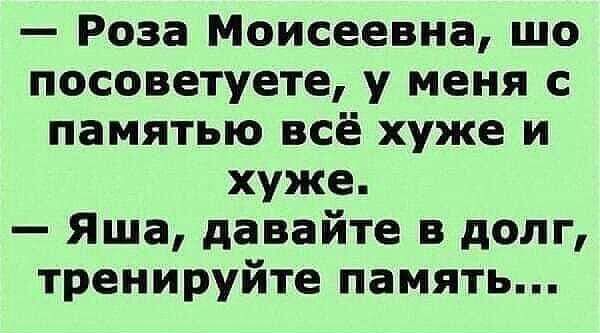 Роза Моисеевна шо посоветуете у меня с памятью всё хуже и хуже Яша давайте в долг тренируйте память