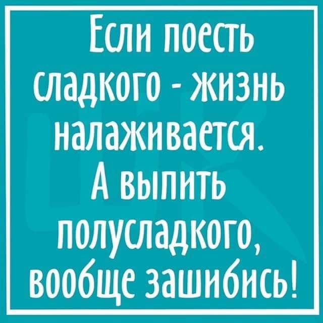 Если поесть сладкого жн3нь налаживается А выпить полусладкого вообще зашибись