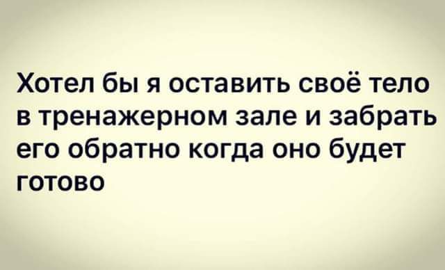 Хотел бы я оставить своё тело в тренажерном зале и забрать его обратно когда оно будет готово