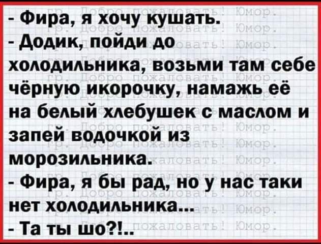 Фира я хочу кушать додик пойди до холодильника возьми там себе чёрную икорочку иамажь её на белый хлебушек маслом и запей водочкой из морозильника Фира я бы рад но у нас таки иет холодильника Та ты шо