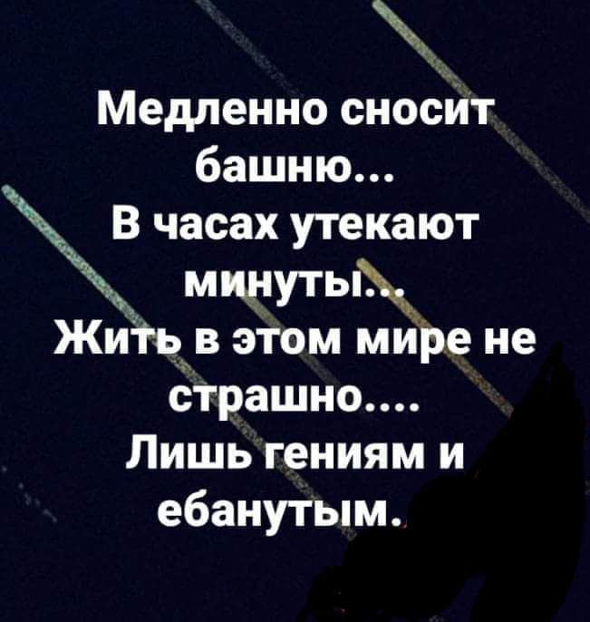 Медленно сносИт башню В часах утекают мщутыхдм Житъъв этом мире не страшно Лишь гениям и ебанутым