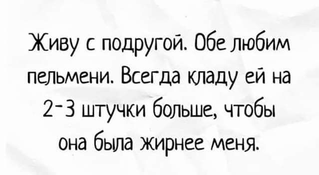 Живу с подругой Обе любим пельмени Всегда кладу ей на 23 штучки больше чтобы она была жирнее меня