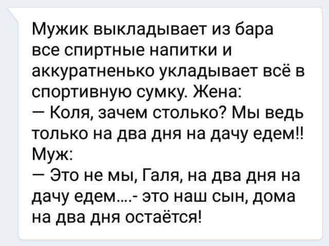 Мужик выкладывает из бара все спиртные напитки и аккуратненько укладывает всё в спортивную сумку Жена Коля зачем столько Мы ведь только на два дня на дачу едем Муж Это не мы Галя на два дня на дачу едем это наш сын дома на два дня остаётся