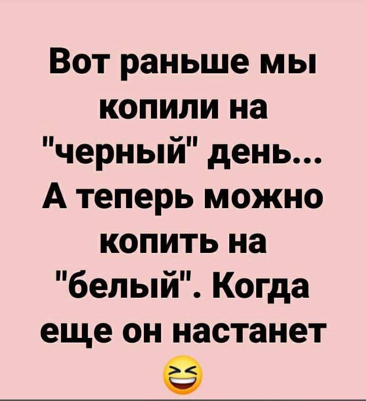 Вот раньше мы копили на черный день А теперь можно копить на белый Когда еще он настанет