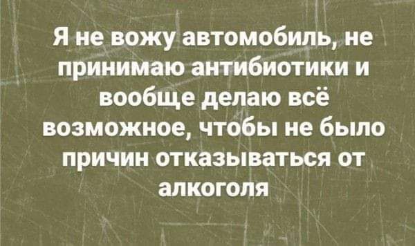 я не вожу автомобиль не принимаю антибиотики и вообще делаю всё возможное чтобы не было причин отказываться от алкоголя