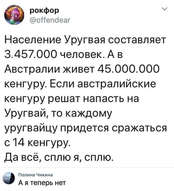 РОКФОР оііепсіеаг Население Уругвая составляет 3457000 человек А в Австралии живет 45000000 кенгуру Если австралийские кенгуру решат напасть на Уругвай то каждому уругвайцу придется сражаться с 14 кенгуру Да всё сплю я сплю Палииачикии А я теперь нет