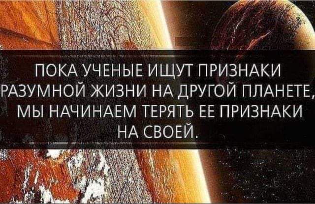 ПОКА УЧЕНЫЕ ИЩУТ ПРИЗНАКИ РАЗУМНОЙ ЖИЗНИ НА ДРУГОЙ ПЛАНЕТЕ МЫ НАЧИНАЕМ ТЕРЯТЬ ЕЕ ПРИЗНАКИ НА СВОЕЙ_