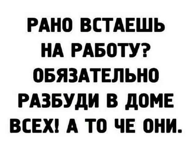 РАНО ВСТАЕШЬ НА РАБОТУ ОБЯЗАТЕЛЬН0 РАЗБУдИ В дОМЕ ВСЕХ А ТО ЧЕ ОНИ