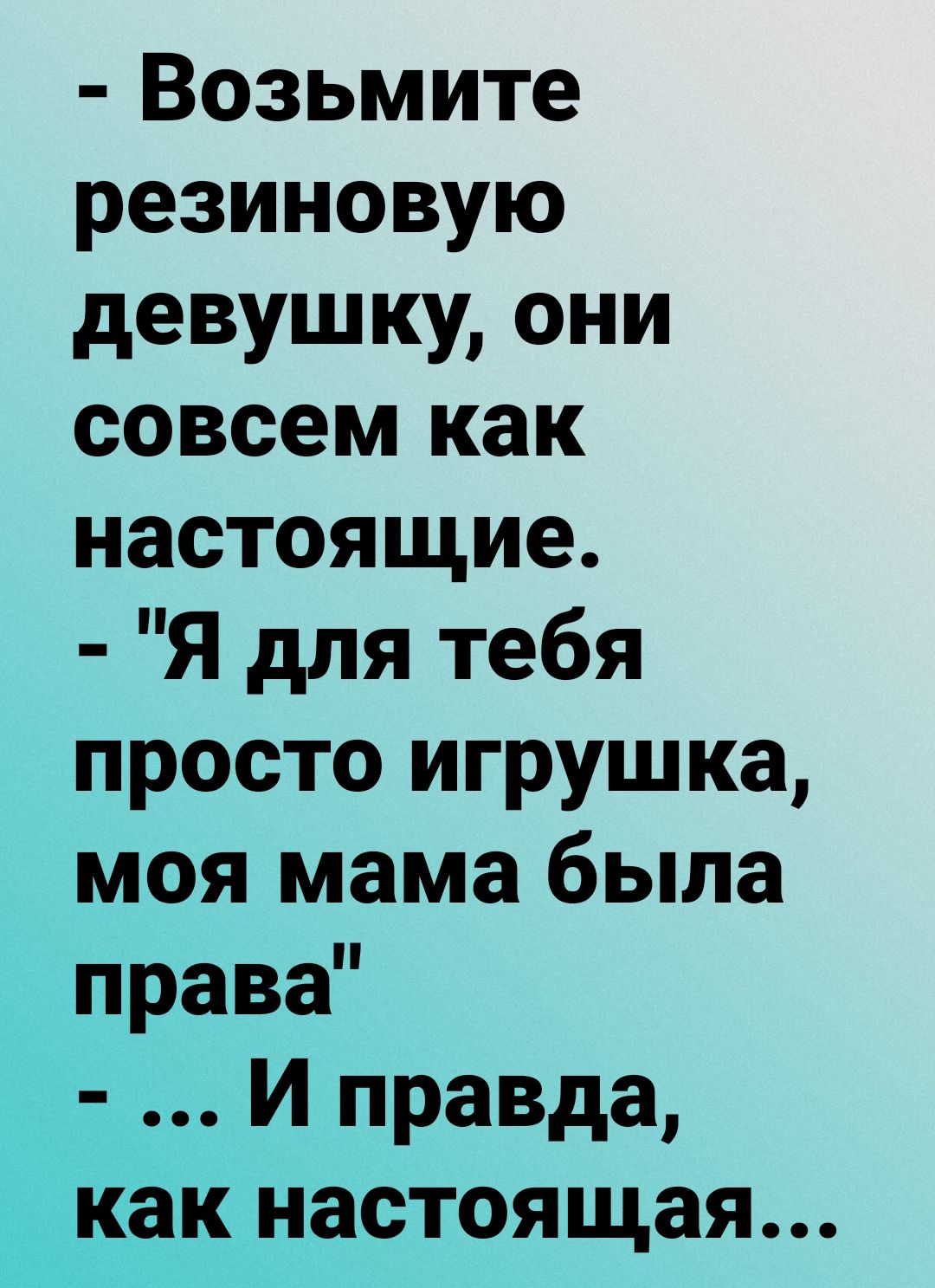 Возьмите резиновую девушку они совсем как настоящие Я для тебя просто игрушка моя мама была