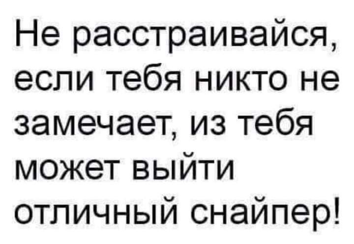 Не расстраивайся если тебя никто не замечает из тебя может выйти отличный снайпер