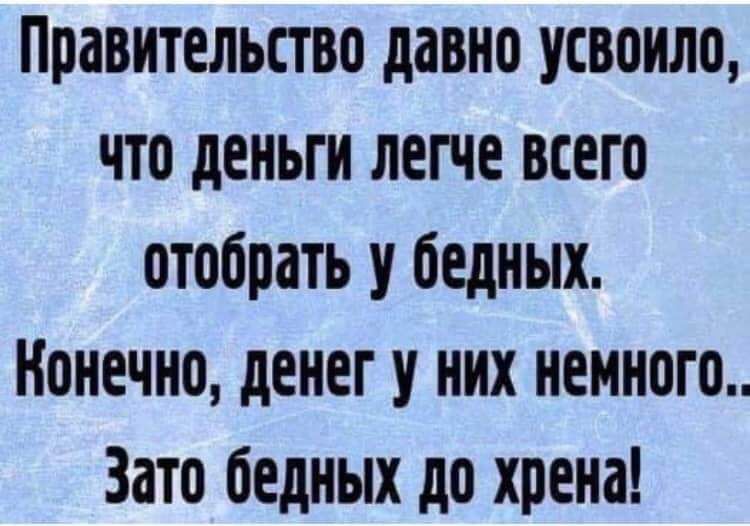 Правительство давно усвонло что деньги легче всего отобрать у бедных Конечно денег у них немного Зато бедных до хрена