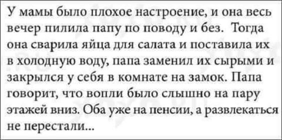 У мамы было плохое настроение и она весь вечер пилила папу по поводу и без Тогда она сварили яйца для салата и поставила их в холодную воду папа заменил их сырыми и закрылся у себя в комнате на замок Папа говорит что вопли было слышно на пару этажей вниз Оба уже на пенсии а развлекаться не перестали