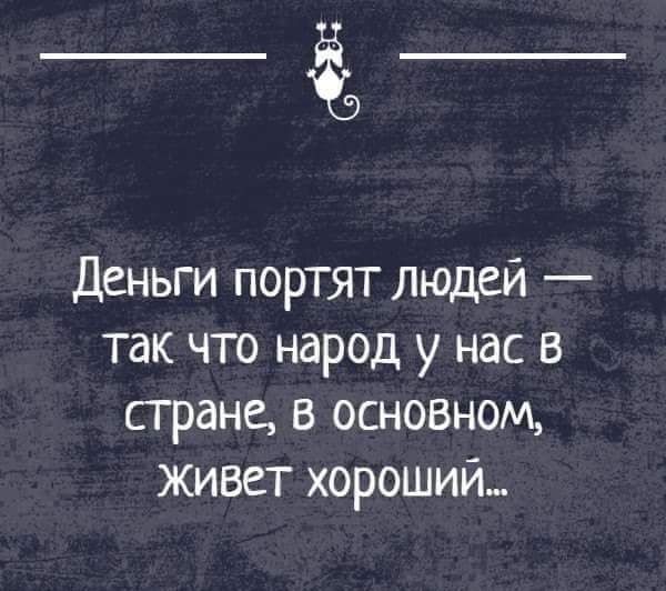 Деньги портят людей так что народ у нас в сгране в основном живет хороший