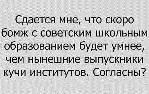 Сдается мне что скоро бомж с советским школьным образованием будет умнее чем нынешние выпускники кучи институтов Согласны