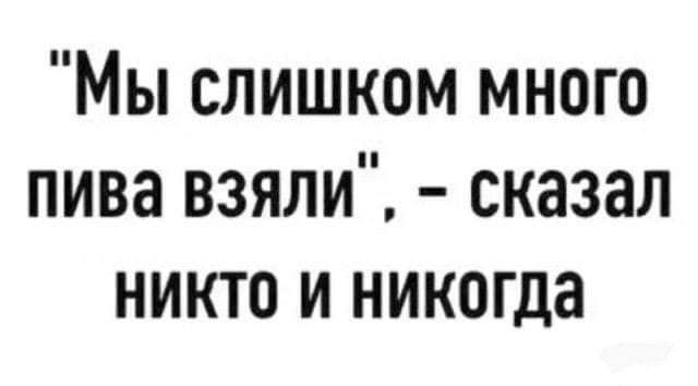 Мы слишком много пива взяли сказал никто и никогда