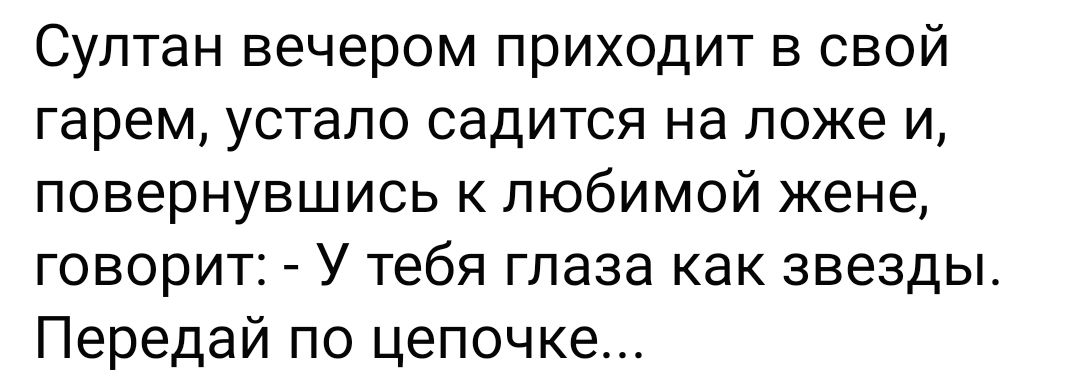 Султан вечером приходит в свой гарем устало садится на ложе и повернувшись к любимой жене ГОВОРИТ _ У тебя глаза Как ЗВЕЗДЫ Передай по цепочке