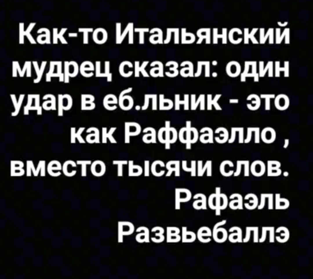 Как то Итальянский мудрец сказал один удар в ебльник это как Раффаэлло вместо тысячи слов Рафаэль Развьебаллэ