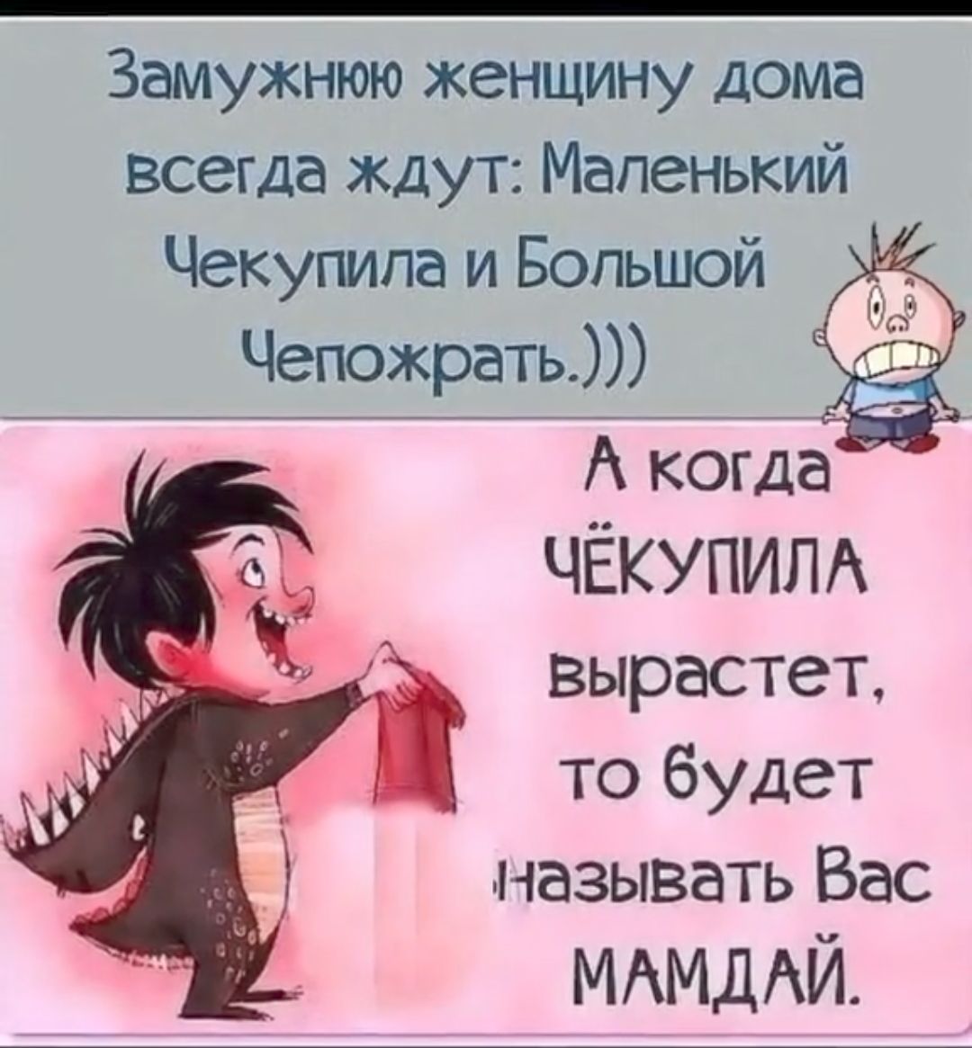 Замужнюю женщину дома всегда ждут Маленький Чекупипа и Большой ЧЁКУПИЛА вырастет то будет называть Вас МАМДАЙ