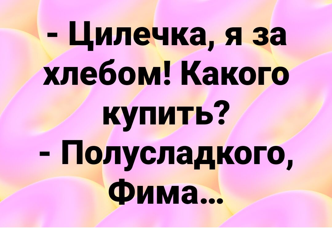 Цилечка я за хлебом Какого купить Полусладкого Фима