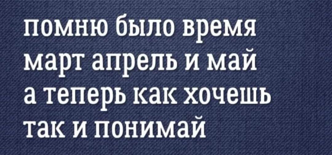 помню было время март апрель и май теперь как хочешь так и понимай