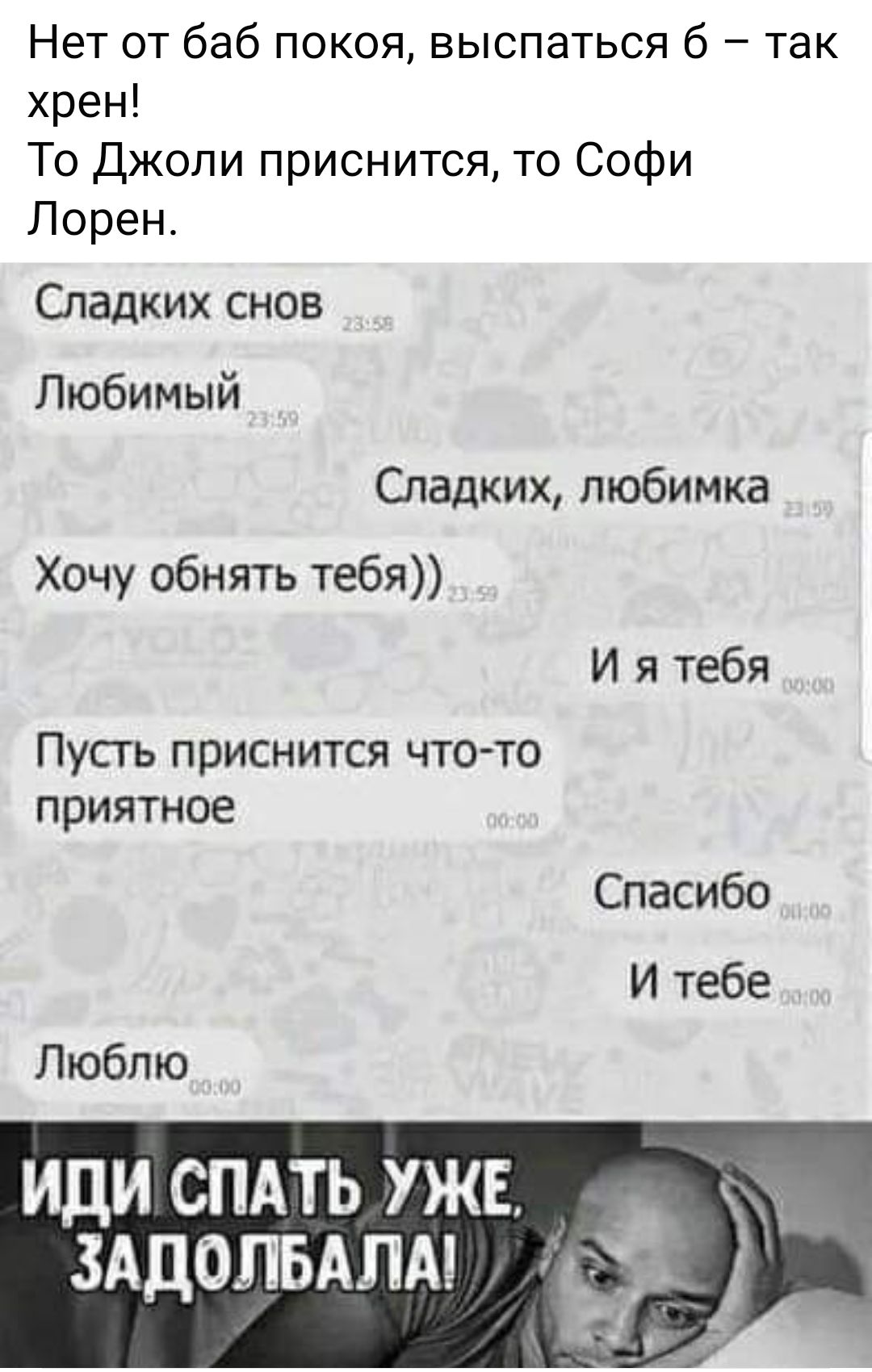 Нет от баб покоя выспаться 6 так хрен То Джоли приснится то Софи Лорен Спадких снов Любимый Сладких пюбимка Хочу обнять тебя И я тебя Пусть приснится что то приятное Спасибо И тебе Люблю ИДИ СПАТЬ УЖЕ ЗАДОЛБАПМ