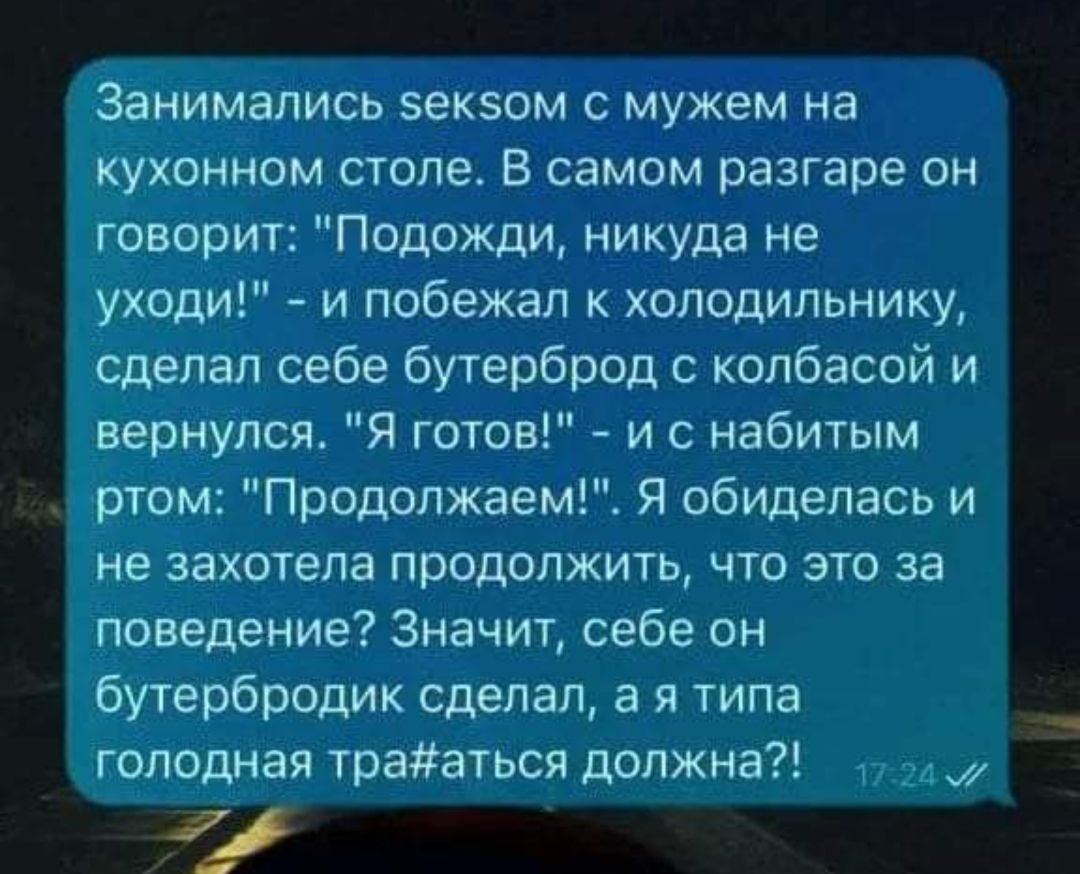 Занимались эекзом с мужем на кухонном стопе В самом разгаре он говорит Подожди никуда не уходи и побежал холодильнику сделал себе бутерброд колбасой и вернулся Я готов и набитым ртом Продолжаем Я обиделась и не захотела продолжить что это за поведение Значит себе он бутербродик сделал а я типа голодная трааться должна