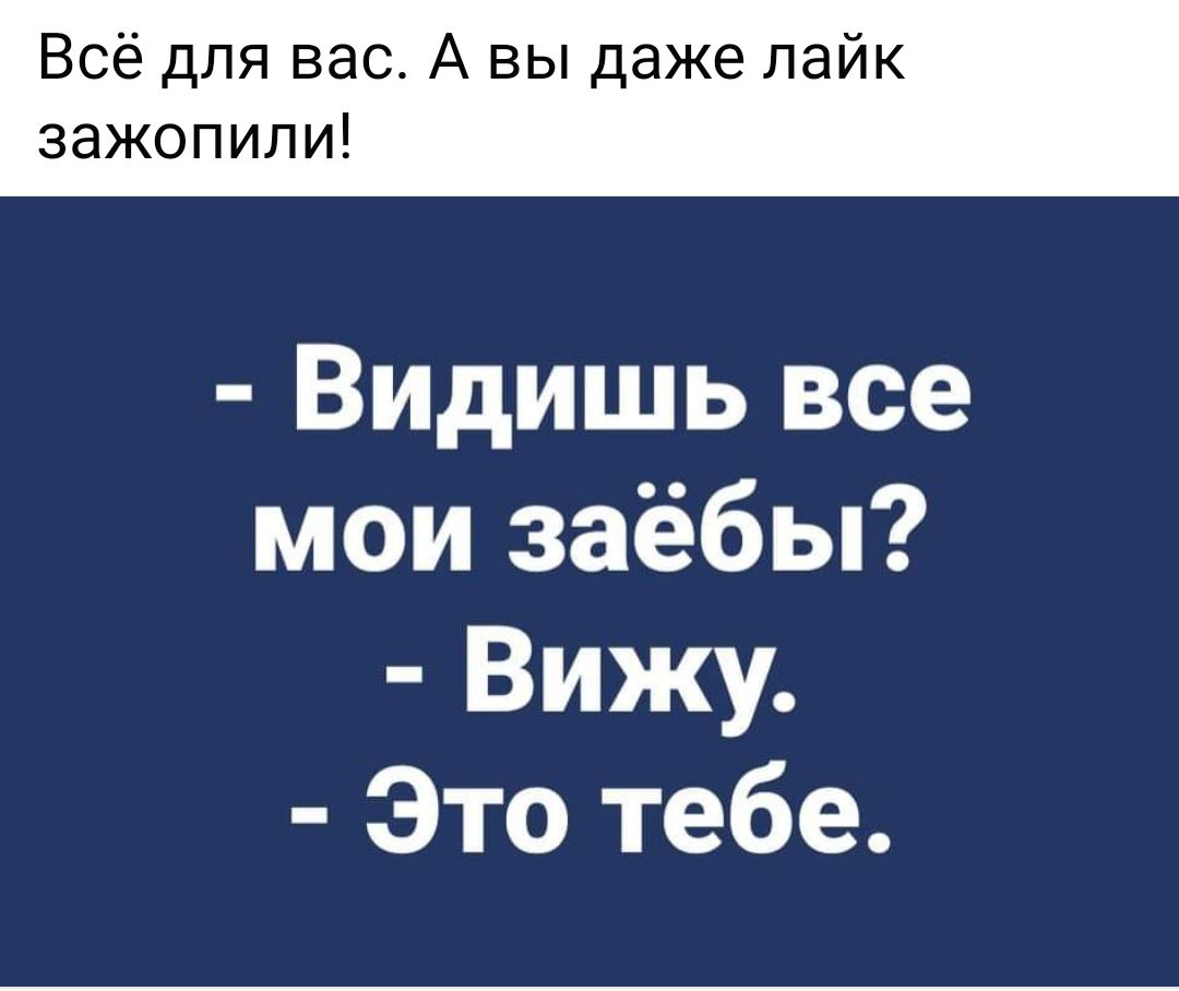 Всё для вас А вы даже лайк зажопили Видишь все мои заёбы Вижу Это тебе