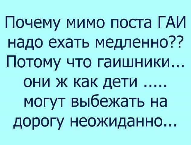 Почему мимо поста ГАИ надо ехать медленно Потому что гаишники они ж как дети могут выбежать на дорогу неожиданно