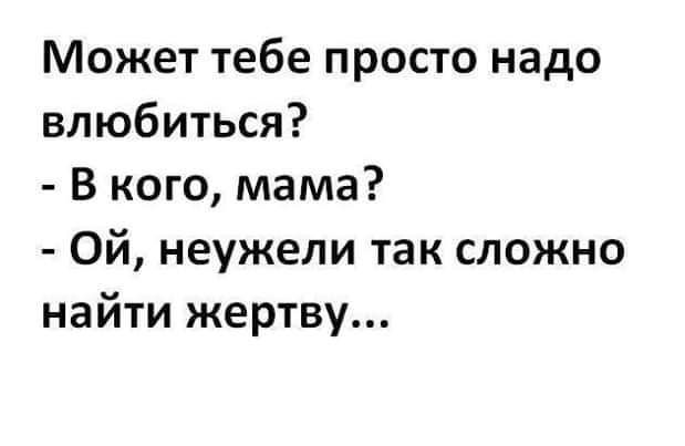 Может тебе просто надо влюбиться В кого мама Ой неужели так сложно найти жертву