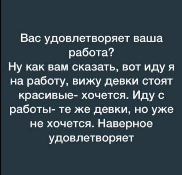 Вас удовлетворяет ваша работа Ну как вам сказать вот иду я на работу вижу девки стоят красивые хочется Иду с работы те же девки но уже не хочется Наверное удовлетворяет