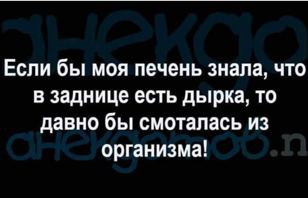 Если бы моя печень знала что в заднице есть дырка то давно бы смоталась из организма