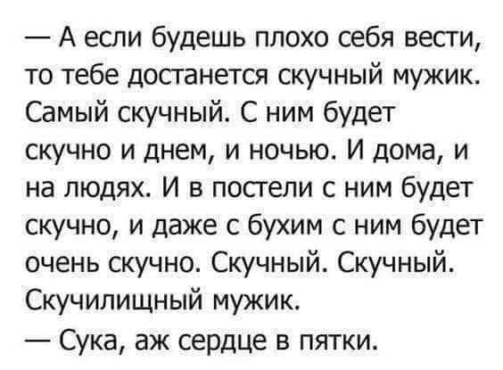 А если будешь плохо себя весги то тебе достанется скучный мужик Самый скучный С ним будет скучно и днем и ночью И дома и на людях И в постели с ним будет скучно и даже с бухим с ним будет очень скучно Скучный Скучный Скучипищный мужик Сука аж сердце в пятки