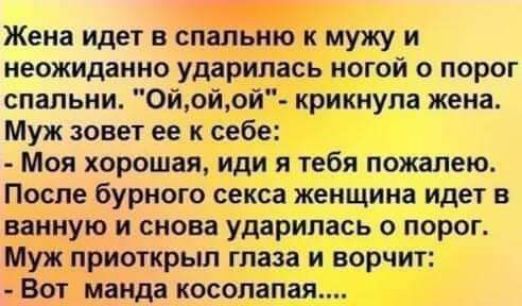 Жена идет в спальню к мужу и неожиданно ударилась ногой о порог спальни Ойойой крикнула жена Муж зовет ее к себе Моя хорошая иди я тебя пожалею После бурного секса женщина идет в ванную и снова ударилась о порог Муж приоткрыл глаза и ворчит Вот панда косолапая