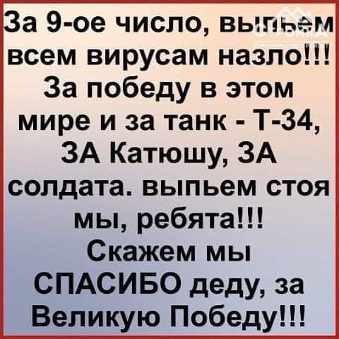 а 9 ое число выпьем всем вирусам назло За победу в этом мире и за танк Т 34 ЗА Катюшу ЗА солдата выпьем стоя мы ребята Скажем мы СПАСИБО деду за Великую Победу