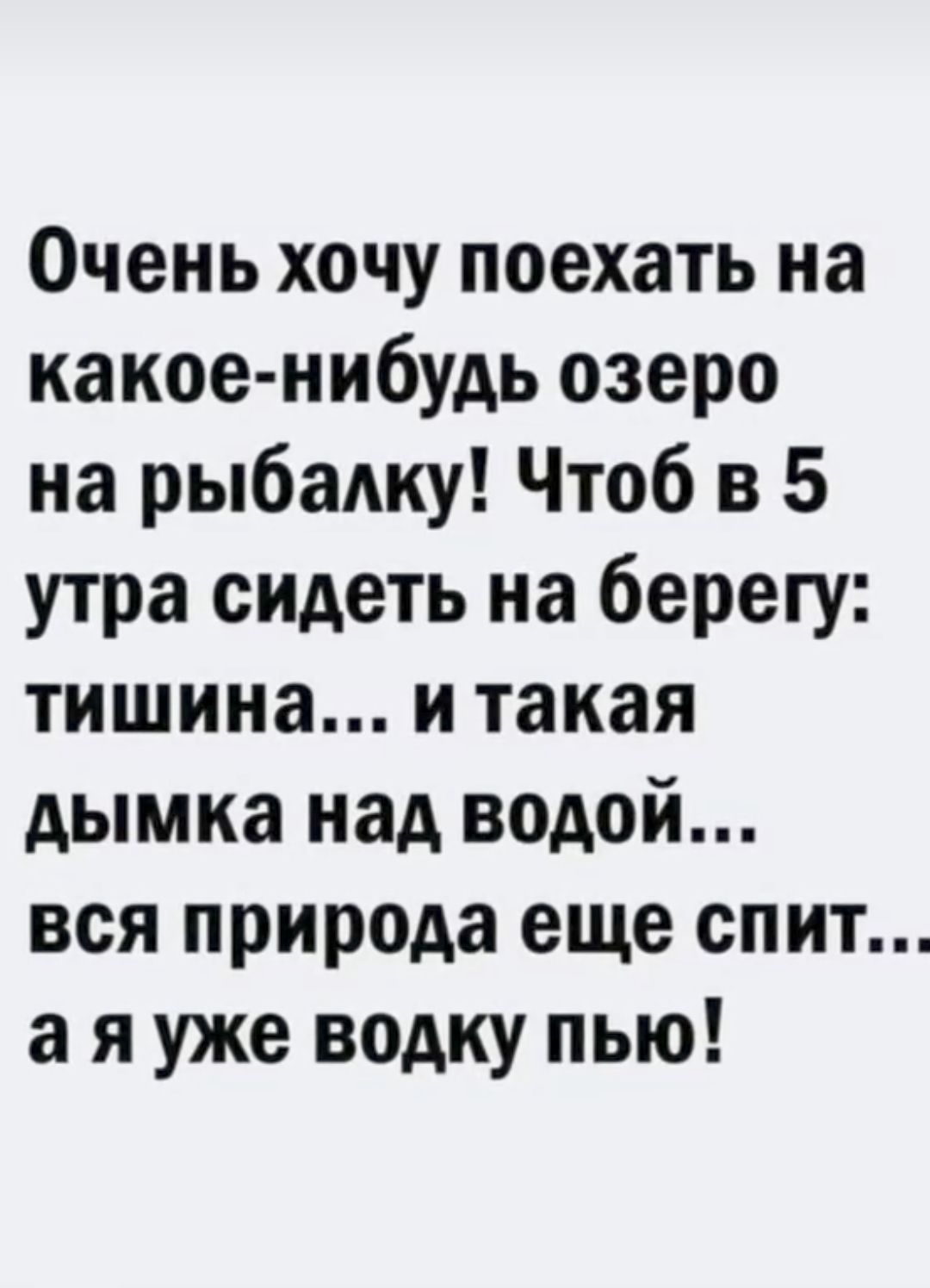 Очень хочу поехать на какое нибудь озеро на рыбажу Чтоб в 5 утра сидеть на берегу тишина и такая дымка над водой вся природа еще спит а я уже водку пью