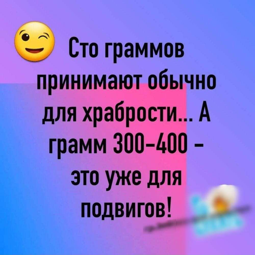 Сто граммов принимают обычно для храбрости А грамм 300 400 это уже для подвигопі