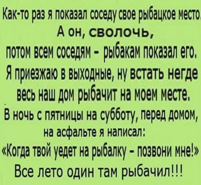 Как то раз я показал соседу свое рыбацкое место А он сволочь ПОТОМ ВСЕМ соседям РЫООКОМ ПОКОЗОЛ ОГО я приезжаю В ВЫХОДНЫЕ НУ встать негде _ ВЕСЬ НОШ дОМ РЫОБЧИТ Нд МООН месте в ночь с пятницы на субботу перед домом на асфальте я написал Когда твой уедет на рыбалку позвони мне Все лето один там рыбачил