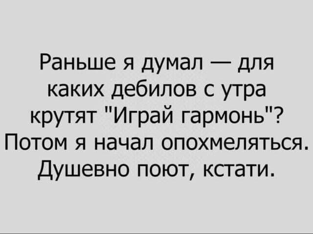 Раньше я думал для каких дебилов с утра крутят Играй гармонь Потом я начал опохмеляться Душевно поют кстати