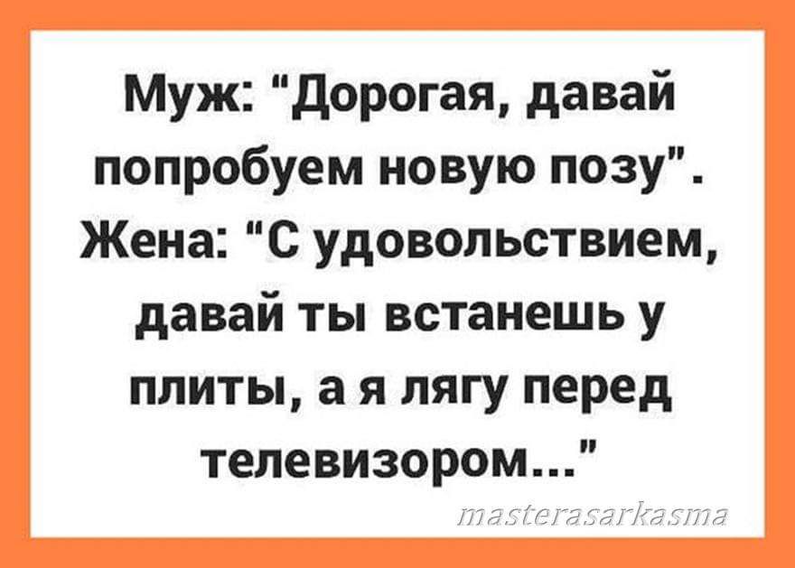 Муж дорогая давай попробуем новую позу Жена С удовольствием давай ты встанешь у плиты а я лягу перед телевизором