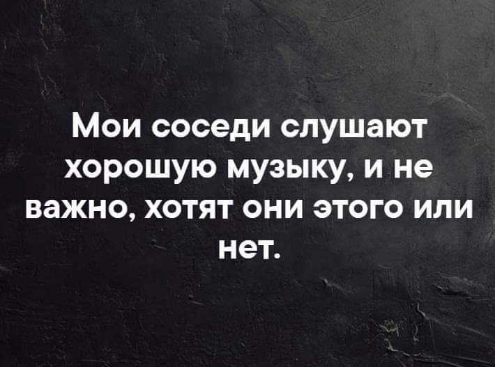 Мои соседи слушают хорошую музыку и не важно хотят они этого или нет