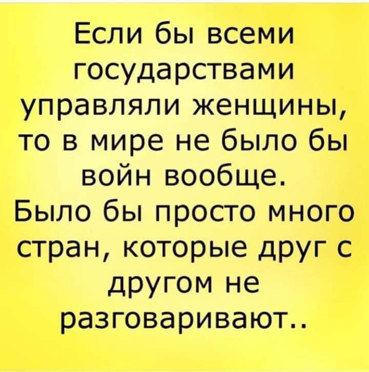 Если бы всеми государствами управляли женщины то в мире не было бы войн вообще Было бы просто много стран которые дРУГ с другом не разговаривают