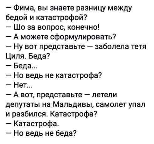 Фима вы знаете разницу между бедой и катастрофой Шо за вопрос конечно А можете сформулировать Ну вот представьте заболела тетя Циля Беда Беда Но ведь не катастрофа Нет А вот представьте летели депутаты на Мальдивы самолет упал и разбился Катастрофа Катастрофа Но ведь не беда