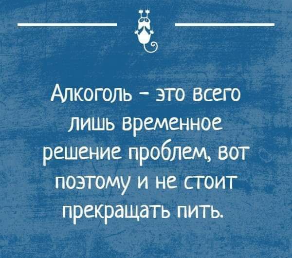 Алкоголь это всего лишь временное решение проблем вот ПОЭТОМУ И НЕ СГ ОИТ ПРЕКРдЩдТЬ ПИТЬ